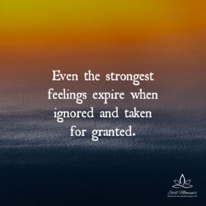 Even The Strongest Feelings Expire When Ignored And Taken For Granted 