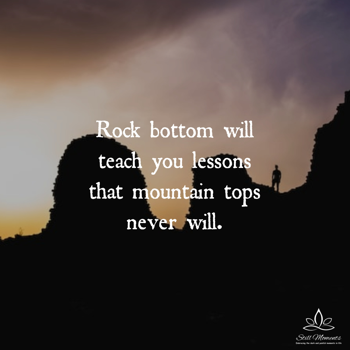 Rock Bottom Will Teach You Lessons That Mountain Tops Never Will - Still  Moments