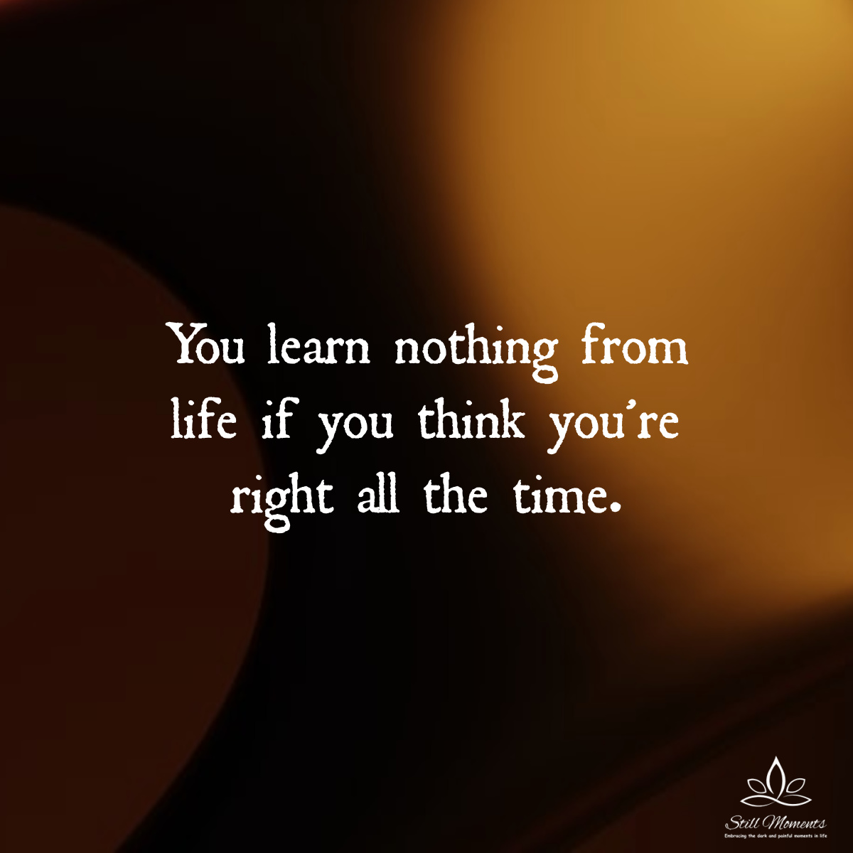 You learn Nothing from Life If You Think You’re Right All The Time ...