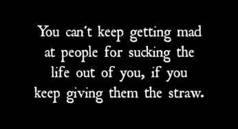 You Can’t Keep Getting Mad at People for Sucking the Life Out of You, If You Keep Giving Them the Straw