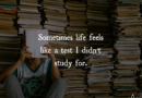 Sometimes Life Feels Like A Test I Didn’t Study For