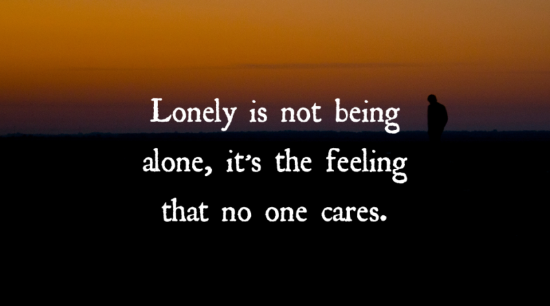 Lonely Is Not Being Alone, It’s The Feeling No One Cares